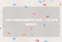 上海工伤赔偿纠纷律师怎么收费（上海工伤律师事务所）