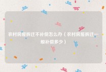 农村房屋拆迁不补偿怎么办（农村房屋拆迁一般补偿多少）