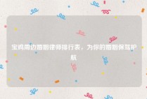 宝鸡周边婚姻律师排行表，为你的婚姻保驾护航