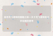 探寻龙飞律师的婚姻之龄—关于龙飞律师多少岁结婚的思考