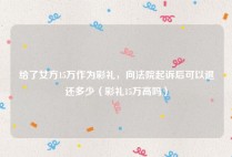 给了女方15万作为彩礼，向法院起诉后可以退还多少（彩礼15万高吗）
