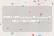 糖炒栗子小店因&amp;quot;最&amp;quot;字被罚20万合理吗（卖糖炒栗子）