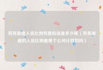 劳务派遣人员比例究竟应该是多少呢（劳务派遣的人员比例是单个公司计算的吗）