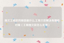 拖欠工程款的原因是什么,工程欠款解决有哪些对策（工程拖欠款怎么处理）