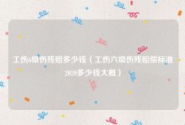 工伤6级伤残赔多少钱（工伤六级伤残赔偿标准2020多少钱大概）