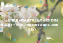 土地利用总体规划是落实土地用途管制的基本前提（土地利用总体规划的实施措施包括哪几方面?）