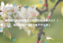 医院医疗纠纷处理办法赔偿的标准是什么？（医院的医疗纠纷办是干什么的）