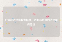 广信君达律师收费标准，透明与合理的法律服务定价