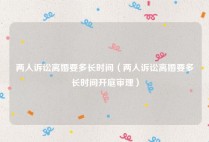 两人诉讼离婚要多长时间（两人诉讼离婚要多长时间开庭审理）