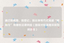 通过假离婚、假登记、假社保等方式规避“限购令”有哪些法律风险（国家对假离婚买房如何惩处）