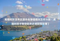 离婚时房贷未还清并有增值情况怎样分割（离婚时房子有贷款未还清如何处理）