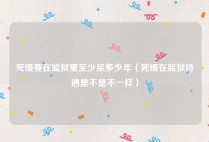 死缓要在监狱里至少呆多少年（死缓在监狱待遇是不是不一样）