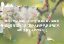我买了他人房屋，还未过户就被征收，房屋征收补偿归我吗（我买的别人的房子,还没有过户,可以提取个人公积金吗?）
