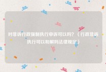 对非诉行政强制执行申诉可以吗？（行政非诉执行可以和解吗法律规定）