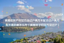 离婚后房产归女方没过户男方不配合过户男方有外债的要怎么办（离婚房子归女方没过户）
