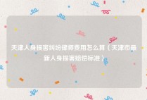 天津人身损害纠纷律师费用怎么算（天津市最新人身损害赔偿标准）