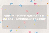 商标侵权纠纷中应如何认定类似商品的范围（商标侵权纠纷中应如何认定类似商品的范围呢）