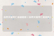自然灾害死亡由谁赔偿（自然灾害死亡赔偿吗）