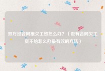 双方没合同拖欠工资怎么办？（没有合同欠工资不给怎么办最有效的方法）
