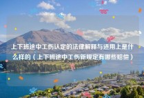 上下班途中工伤认定的法律解释与适用上是什么样的（上下班途中工伤新规定有哪些赔偿）