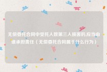 无偿委托合同中受托人致第三人损害的,应当由谁承担责任（无偿委托合同属于什么行为）
