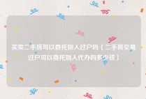 买卖二手房可以委托别人过户吗（二手房交易过户可以委托别人代办吗多少钱）