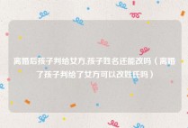 离婚后孩子判给女方,孩子姓名还能改吗（离婚了孩子判给了女方可以改姓氏吗）