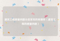 建筑工程质量问题分类常见的有哪些（建筑工程的质量问题）