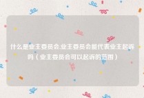 什么是业主委员会,业主委员会能代表业主起诉吗（业主委员会可以起诉的范围）