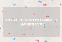 信用卡还不上怎么办会判刑吗（欠信用卡还不上最后能有什么结果）