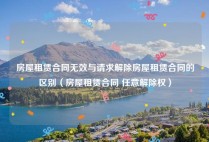 房屋租赁合同无效与请求解除房屋租赁合同的区别（房屋租赁合同 任意解除权）