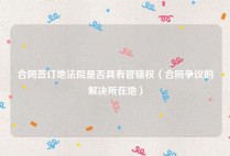 合同签订地法院是否具有管辖权（合同争议的解决所在地）