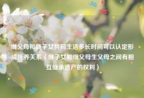 继父母和继子女共同生活多长时间可以认定形成抚养关系（继子女和继父母生父母之间有相互继承遗产的权利）
