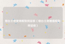 烟台土地使用税如何征收（烟台土地增值税如何征收）