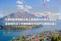 天津市国有划拨土地上房屋转让补缴土地出让金管理办法（天津划拨住宅过户土地出让金）