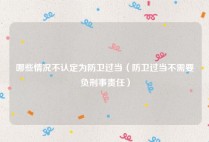 哪些情况不认定为防卫过当（防卫过当不需要负刑事责任）