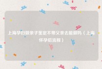 上海孕妇做亲子鉴定不带父亲去能做吗（上海怀孕后流程）