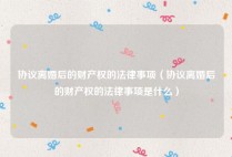 协议离婚后的财产权的法律事项（协议离婚后的财产权的法律事项是什么）