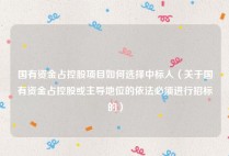 国有资金占控股项目如何选择中标人（关于国有资金占控股或主导地位的依法必须进行招标的）