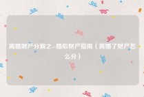 离婚财产分割之--婚后财产指南（离婚了财产怎么分）