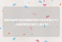 房屋出租违约金合同规定的违约金标准是什么？（出租房屋违约金怎么规定的?）