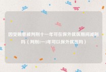 因受贿罪被判刑十一年可在保外就医期间减刑吗（判刑1一3年可以保外就医吗）