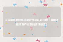 浅谈离婚时按揭房屋的性质认定问题（离婚时按揭房产分割的法律规定）