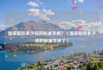 国家赔偿多少钱的标准发放？（国家赔偿多少钱的标准发放了）