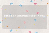 伪造货币罪（伪造货币罪的构成要件有哪些）