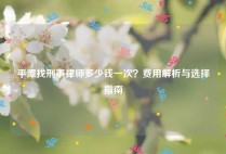 平潭找刑事律师多少钱一次？费用解析与选择指南