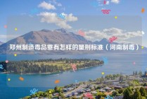 郑州制造毒品罪有怎样的量刑标准（河南制毒）