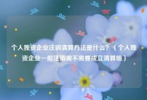 个人独资企业注销清算方法是什么？（个人独资企业一般注销需不需要成立清算组）