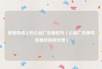 使用网络上的公益广告侵权吗（公益广告侵犯肖像权如何处理）