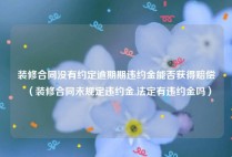 装修合同没有约定逾期期违约金能否获得赔偿（装修合同未规定违约金,法定有违约金吗）